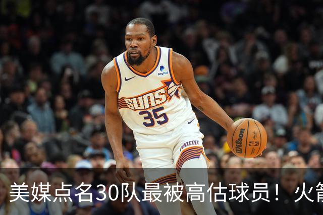美媒点名30队最被高估球员！火箭申京湖人里夫斯 37岁哈登意外入选